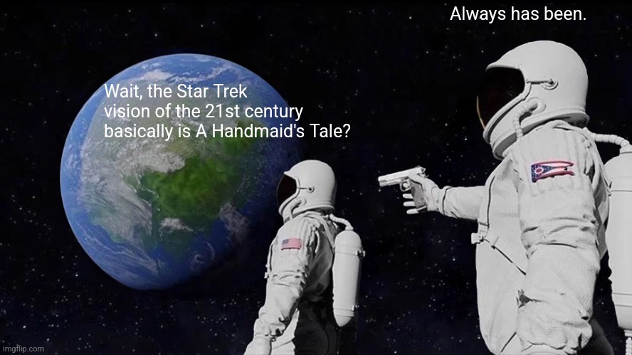 Always Has Been | Always has been. Wait, the Star Trek vision of the 21st century basically is A Handmaid's Tale? | image tagged in memes,always has been,star trek,handmaid's tale | made w/ Imgflip meme maker