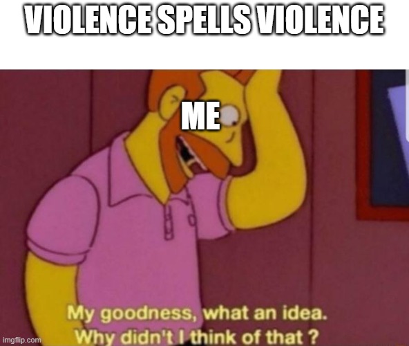 WhAaAtTt?????!111!!!! | VIOLENCE SPELLS VIOLENCE; ME | image tagged in my god why didn't i think of that | made w/ Imgflip meme maker