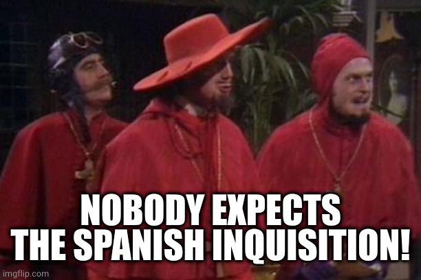 Nobody Expects the Spanish Inquisition Monty Python | NOBODY EXPECTS THE SPANISH INQUISITION! | image tagged in nobody expects the spanish inquisition monty python | made w/ Imgflip meme maker