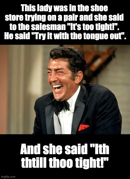 Shoe | This lady was in the shoe store trying on a pair and she said to the salesman "It's too tight!".  He said "Try it with the tongue out". And she said "Ith thtill thoo tight!" | image tagged in dean martin laugh | made w/ Imgflip meme maker