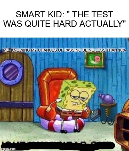 Anyone else? | SMART KID: " THE TEST WAS QUITE HARD ACTUALLY"; ME: KNOWING MY CHANCES OF PASSING BEING LESS THAN 10% | image tagged in memes,spongebob ight imma head out | made w/ Imgflip meme maker