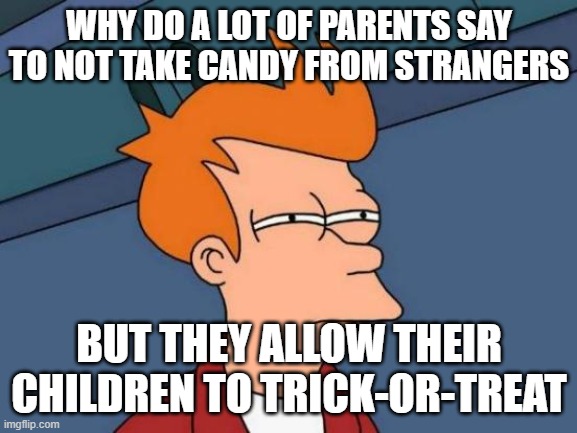 Futurama Fry | WHY DO A LOT OF PARENTS SAY TO NOT TAKE CANDY FROM STRANGERS; BUT THEY ALLOW THEIR CHILDREN TO TRICK-OR-TREAT | image tagged in memes,futurama fry | made w/ Imgflip meme maker