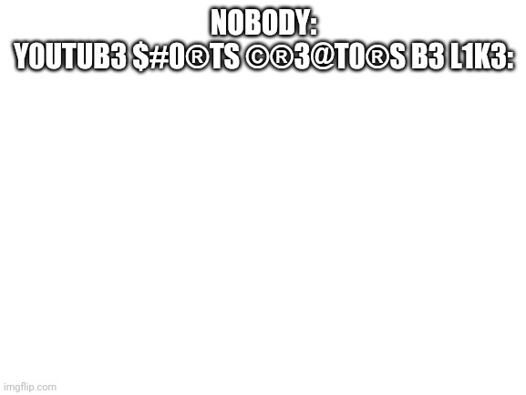 They are just scaredy cats | NOBODY:
Y0UTUB3 $#0®TS ©®3@T0®S B3 L1K3: | image tagged in blank white template,youtube shorts,censored,creators | made w/ Imgflip meme maker