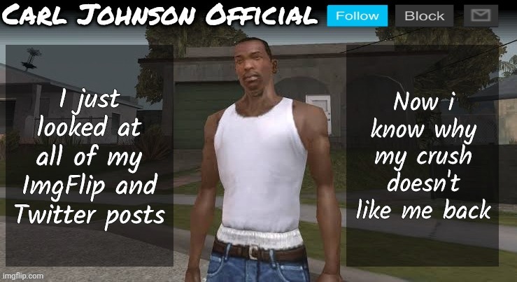 Carl johnson official temp v2 | I just looked at all of my ImgFlip and Twitter posts; Now i know why my crush doesn't like me back | image tagged in carl johnson official temp v2 | made w/ Imgflip meme maker