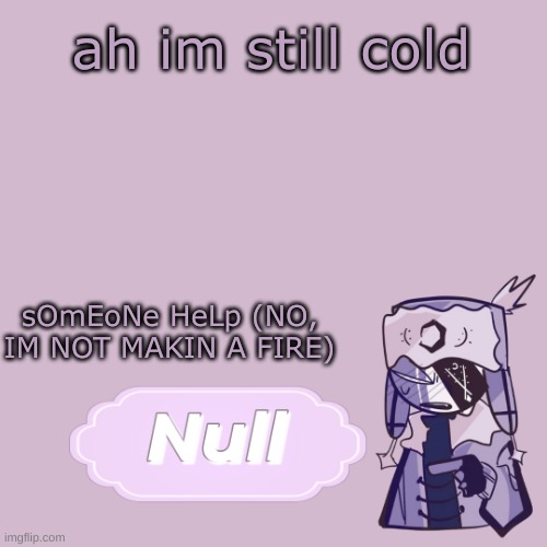 . | ah im still cold; sOmEoNe HeLp (NO, IM NOT MAKIN A FIRE) | made w/ Imgflip meme maker