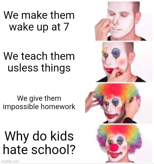 Clown Applying Makeup | We make them wake up at 7; We teach them usless things; We give them impossible homework; Why do kids hate school? | image tagged in memes,clown applying makeup | made w/ Imgflip meme maker