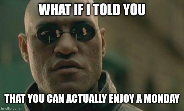 Monday | WHAT IF I TOLD YOU; THAT YOU CAN ACTUALLY ENJOY A MONDAY | image tagged in memes,matrix morpheus | made w/ Imgflip meme maker