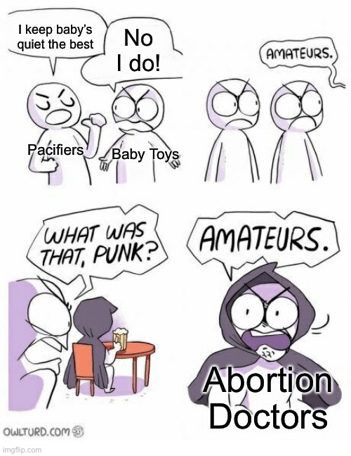 idk if dark tho- | I keep baby’s quiet the best; No I do! Pacifiers; Baby Toys; Abortion Doctors | image tagged in amateurs,memes,dark humor | made w/ Imgflip meme maker