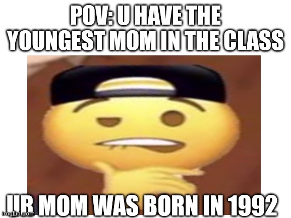 POV: U HAVE THE YOUNGEST MOM IN THE CLASS; UR MOM WAS BORN IN 1992 | image tagged in funny | made w/ Imgflip meme maker