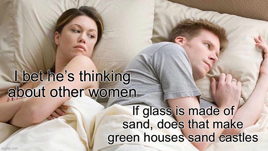 I Bet He's Thinking About Other Women |  I bet he’s thinking about other women; If glass is made of sand, does that make green houses sand castles | image tagged in memes,i bet he's thinking about other women,funny,funny memes,sand,shower thoughts | made w/ Imgflip meme maker