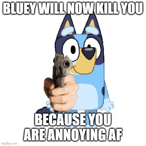 Bluey Has A Gun | BLUEY WILL NOW KILL YOU BECAUSE YOU ARE ANNOYING AF | image tagged in bluey has a gun | made w/ Imgflip meme maker