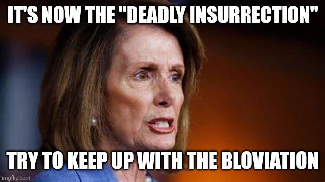 Angry Nancy Pelosi | IT'S NOW THE "DEADLY INSURRECTION" TRY TO KEEP UP WITH THE BLOVIATION | image tagged in angry nancy pelosi | made w/ Imgflip meme maker