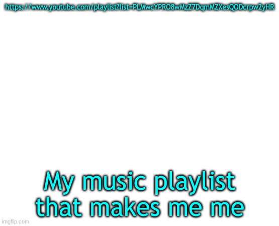 https://www.youtube.com/playlist?list=PLMwcYPRO8wMzZ7DqmMZXesQODcrpw2yHR | https://www.youtube.com/playlist?list=PLMwcYPRO8wMzZ7DqmMZXesQODcrpw2yHR; My music playlist that makes me me | image tagged in music,games | made w/ Imgflip meme maker