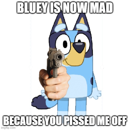 Bluey Has A Gun | BLUEY IS NOW MAD BECAUSE YOU PISSED ME OFF | image tagged in bluey has a gun | made w/ Imgflip meme maker