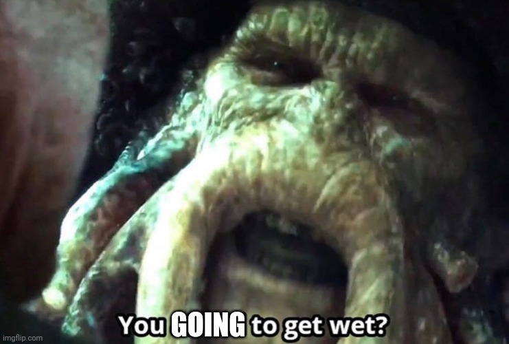 Afraid to get wet? | GOING | image tagged in afraid to get wet | made w/ Imgflip meme maker