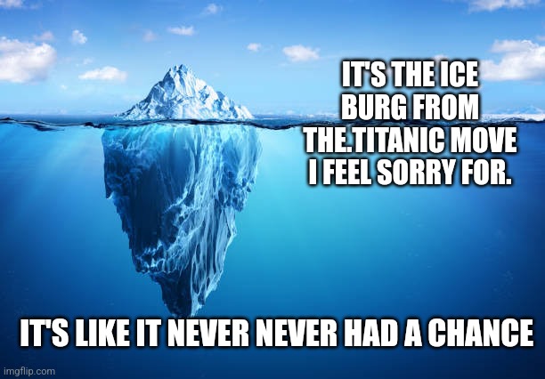 From the outside looking in |  IT'S THE ICE BURG FROM THE.TITANIC MOVE I FEEL SORRY FOR. IT'S LIKE IT NEVER NEVER HAD A CHANCE | image tagged in meme,titanic,funny,movie,jack,heart | made w/ Imgflip meme maker