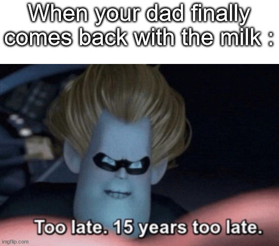 Too Late | When your dad finally comes back with the milk : | image tagged in too late,funny,memes,not a gif,barney will eat all of your delectable biscuits,stop reading the tags | made w/ Imgflip meme maker