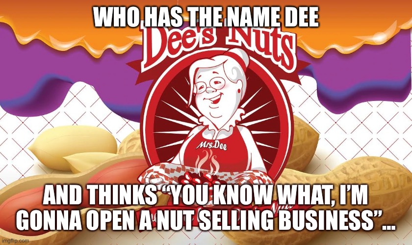 Mrs Dee’s business | WHO HAS THE NAME DEE; AND THINKS “YOU KNOW WHAT, I’M GONNA OPEN A NUT SELLING BUSINESS”… | image tagged in mrs dee s business | made w/ Imgflip meme maker