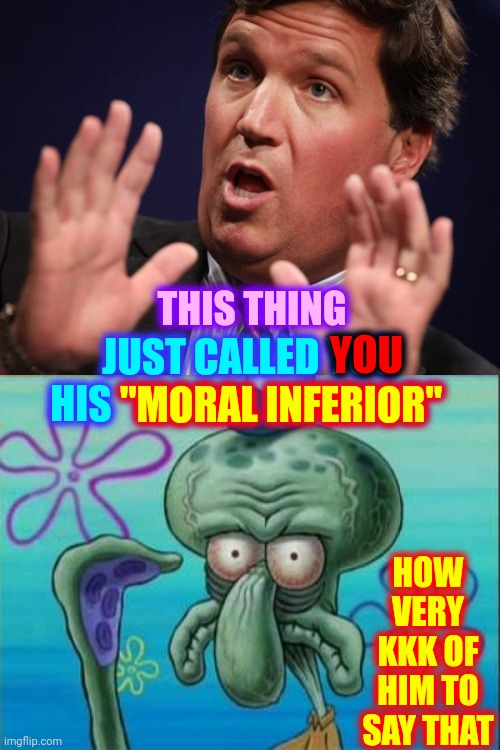 Klueless Klucker Karlson.  Kluck.  Kluck.  Kluck. | THIS THING; YOU; JUST CALLED YOU HIS "MORAL INFERIOR"; "MORAL INFERIOR"; HOW VERY KKK OF HIM TO SAY THAT | image tagged in memes,squidward,kkk,white supremacists,tucker carlson,trumpublican terrorist | made w/ Imgflip meme maker