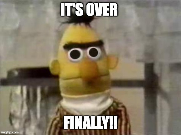 Bert Stare | IT'S OVER; FINALLY!! | image tagged in bert stare | made w/ Imgflip meme maker
