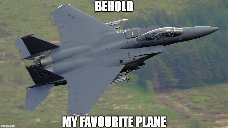 F-15E Strike Eagle | BEHOLD; MY FAVOURITE PLANE | image tagged in f-15 mach loop | made w/ Imgflip meme maker