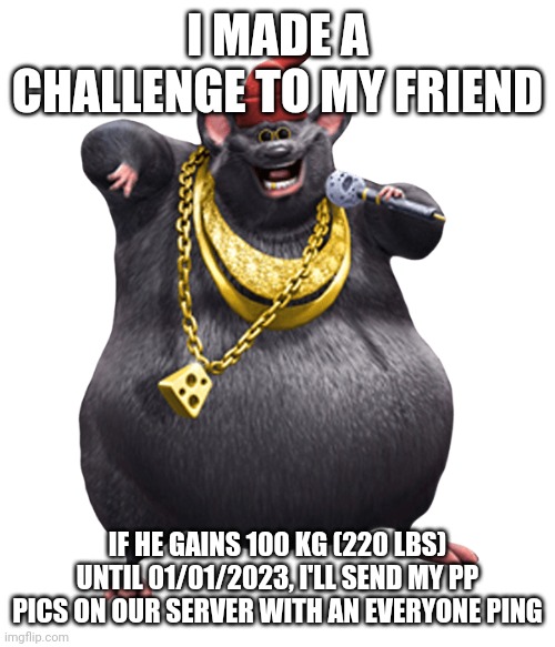 He'll also need to send me photos of his progress |  I MADE A CHALLENGE TO MY FRIEND; IF HE GAINS 100 KG (220 LBS) UNTIL 01/01/2023, I'LL SEND MY PP PICS ON OUR SERVER WITH AN EVERYONE PING | image tagged in biggie cheese | made w/ Imgflip meme maker