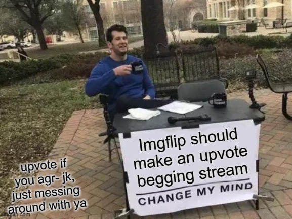 Change My Mind | Imgflip should make an upvote begging stream; upvote if you agr- jk, just messing around with ya | image tagged in memes,change my mind,upvote,upvote beggars,stop upvote begging | made w/ Imgflip meme maker