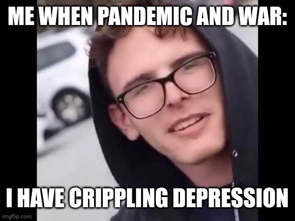 Peace for Ukraine and Stay Safe. :/ | ME WHEN PANDEMIC AND WAR:; I HAVE CRIPPLING DEPRESSION | image tagged in i have crippling depression,idubbbz,coronavirus,covid-19,russian invasion on ukraine | made w/ Imgflip meme maker