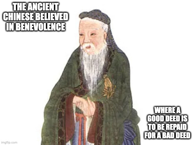 Benevolence | THE ANCIENT CHINESE BELIEVED IN BENEVOLENCE; WHERE A GOOD DEED IS TO BE REPAID FOR A BAD DEED | image tagged in memes,benevolence | made w/ Imgflip meme maker