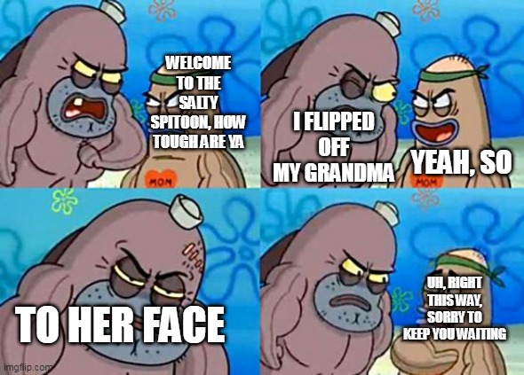 The Toughest Thing Ever | I FLIPPED OFF MY GRANDMA; WELCOME TO THE SALTY SPITOON, HOW TOUGH ARE YA; YEAH, SO; UH, RIGHT THIS WAY, SORRY TO KEEP YOU WAITING; TO HER FACE | image tagged in salty spitoon,how tough are you,welcome to the salty spitoon,welcome to the salty spitoon how tough are ya,tough,grandma | made w/ Imgflip meme maker