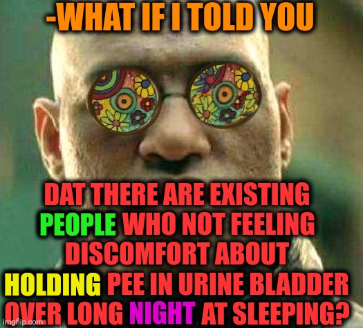 -Great brave! | -WHAT IF I TOLD YOU; DAT THERE ARE EXISTING PEOPLE WHO NOT FEELING DISCOMFORT ABOUT HOLDING PEE IN URINE BLADDER OVER LONG NIGHT AT SLEEPING? PEOPLE; HOLDING; NIGHT | image tagged in acid kicks in morpheus,hold my beer,hey are you sleeping,pee,people of walmart,what if i told you | made w/ Imgflip meme maker