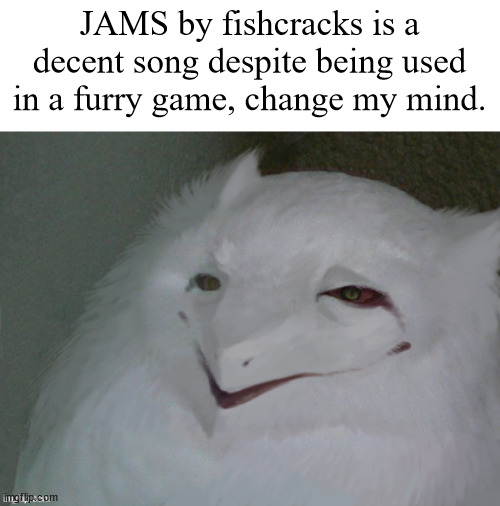 e | JAMS by fishcracks is a decent song despite being used in a furry game, change my mind. | image tagged in a literal egg | made w/ Imgflip meme maker