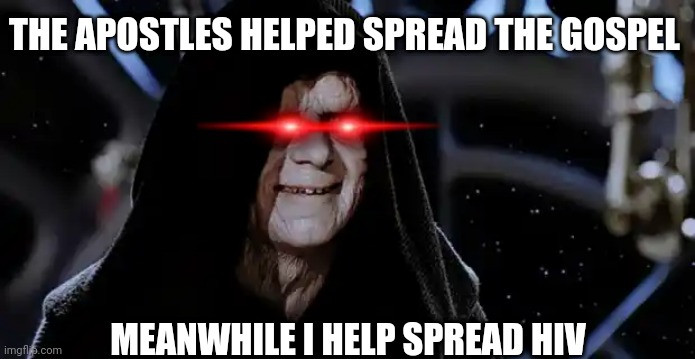 Star Wars Emperor | THE APOSTLES HELPED SPREAD THE GOSPEL; MEANWHILE I HELP SPREAD HIV | image tagged in star wars emperor | made w/ Imgflip meme maker