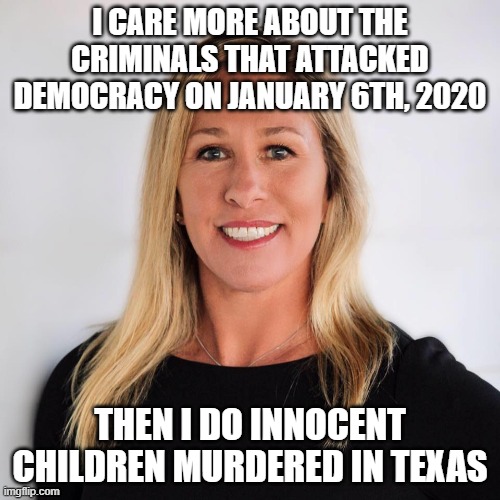Marjorie Taylor Greene | I CARE MORE ABOUT THE CRIMINALS THAT ATTACKED DEMOCRACY ON JANUARY 6TH, 2020; THEN I DO INNOCENT CHILDREN MURDERED IN TEXAS | image tagged in marjorie taylor greene | made w/ Imgflip meme maker