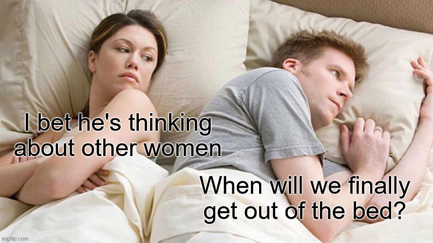 I Bet He's Thinking About Other Women | I bet he's thinking about other women; When will we finally get out of the bed? | image tagged in memes,i bet he's thinking about other women | made w/ Imgflip meme maker