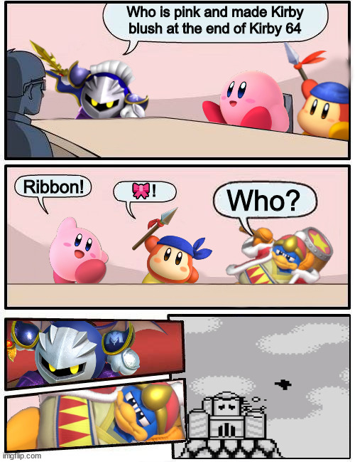 Kirby Boardroom Meeting Suggestion | Who is pink and made Kirby blush at the end of Kirby 64 Ribbon! ?! Who? | image tagged in kirby boardroom meeting suggestion | made w/ Imgflip meme maker