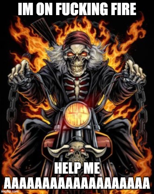 Biker Skeleton | IM ON FUCKING FIRE; HELP ME AAAAAAAAAAAAAAAAAAA | image tagged in biker skeleton | made w/ Imgflip meme maker