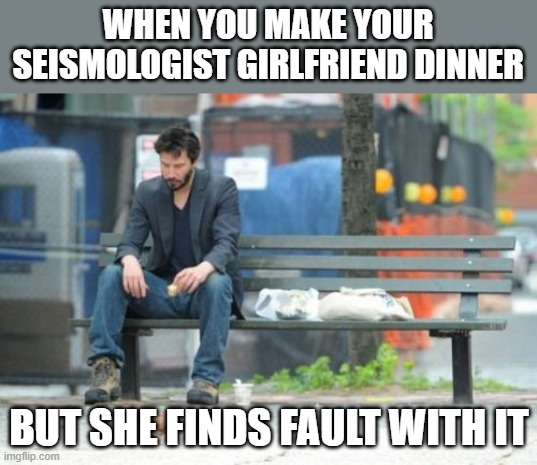 Sad Keanu | WHEN YOU MAKE YOUR SEISMOLOGIST GIRLFRIEND DINNER; BUT SHE FINDS FAULT WITH IT | image tagged in memes,sad keanu,dinner,girlfriend,earthquake | made w/ Imgflip meme maker