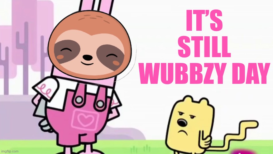 It may be tomorrow but Wubbzy Day continues until our President declares otherwise. Change my mind | IT’S STILL WUBBZY DAY | image tagged in sloth annoyed wubbzy,w,u,b,bz,y | made w/ Imgflip meme maker