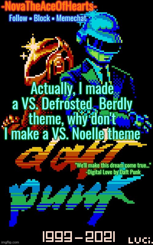 Nova's Daft Punk temp | Actually, I made a VS. Defrosted  Berdly theme, why don't I make a VS. Noelle theme | image tagged in nova's daft punk temp | made w/ Imgflip meme maker