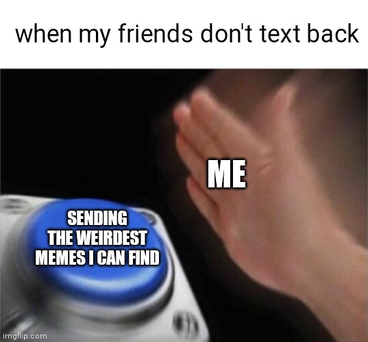 Blank Nut Button Meme | when my friends don't text back; ME; SENDING THE WEIRDEST MEMES I CAN FIND | image tagged in memes,blank nut button | made w/ Imgflip meme maker