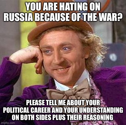Russia vs who? (Hint, it’s not Ukraine) | YOU ARE HATING ON RUSSIA BECAUSE OF THE WAR? PLEASE TELL ME ABOUT YOUR POLITICAL CAREER AND YOUR UNDERSTANDING ON BOTH SIDES PLUS THEIR REASONING | image tagged in memes,creepy condescending wonka | made w/ Imgflip meme maker