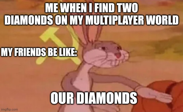 Bugs bunny communist | ME WHEN I FIND TWO DIAMONDS ON MY MULTIPLAYER WORLD; MY FRIENDS BE LIKE:; OUR DIAMONDS | image tagged in bugs bunny communist | made w/ Imgflip meme maker
