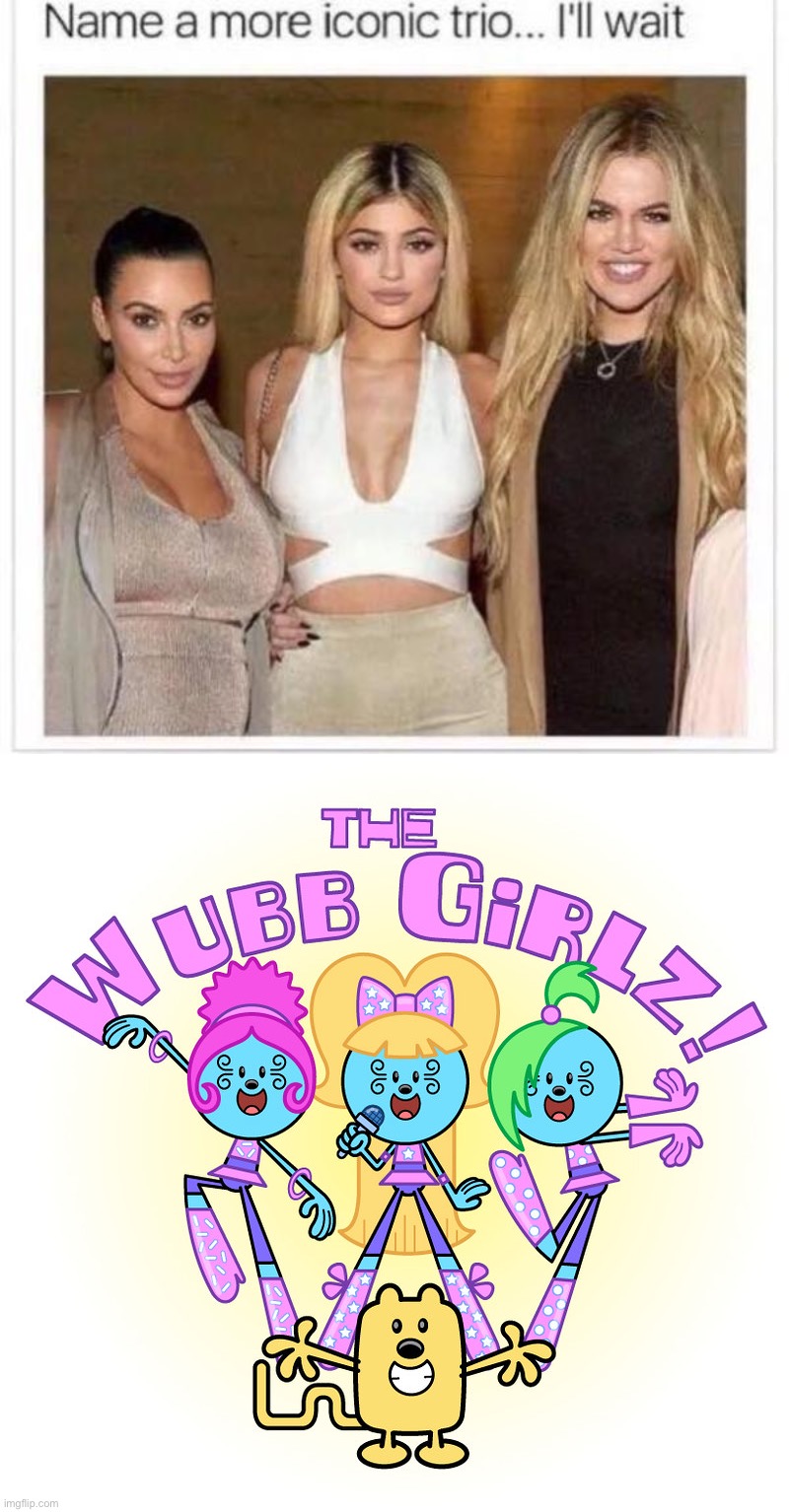 Yo Kardashians got nothin’ on the Wubb Girlz | image tagged in name a more iconic trio,the wubb girls,wubbzy,wow,wow wow,wubb | made w/ Imgflip meme maker