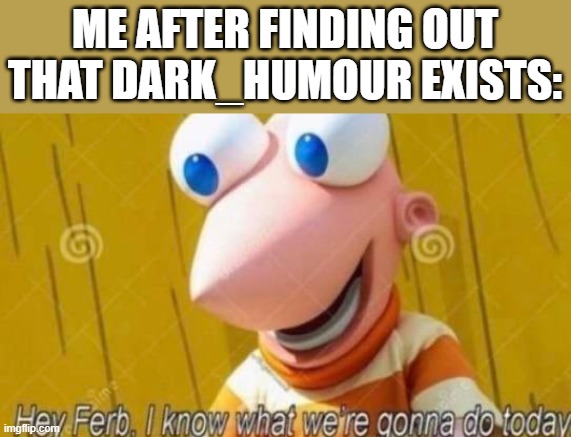 coz ive never posted here before | ME AFTER FINDING OUT THAT DARK_HUMOUR EXISTS: | image tagged in hey ferb | made w/ Imgflip meme maker