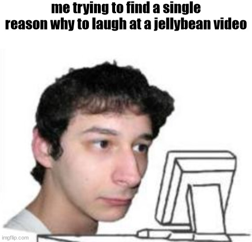 why | me trying to find a single reason why to laugh at a jellybean video | image tagged in yanderedev staring at a computer | made w/ Imgflip meme maker