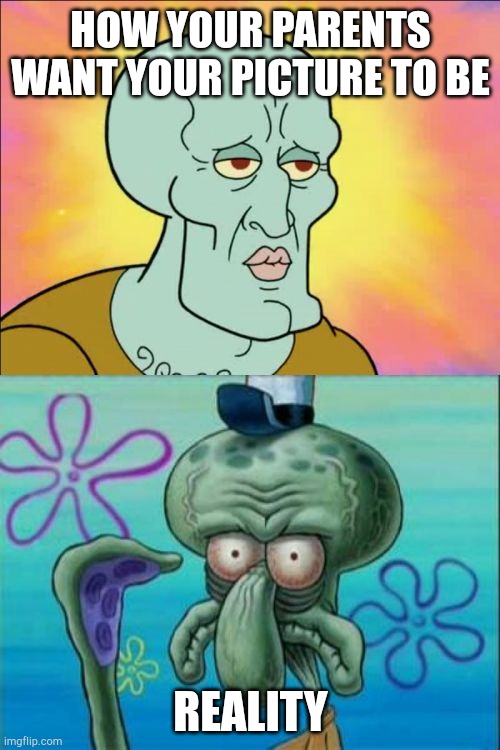 Squidward | HOW YOUR PARENTS WANT YOUR PICTURE TO BE; REALITY | image tagged in memes,squidward | made w/ Imgflip meme maker