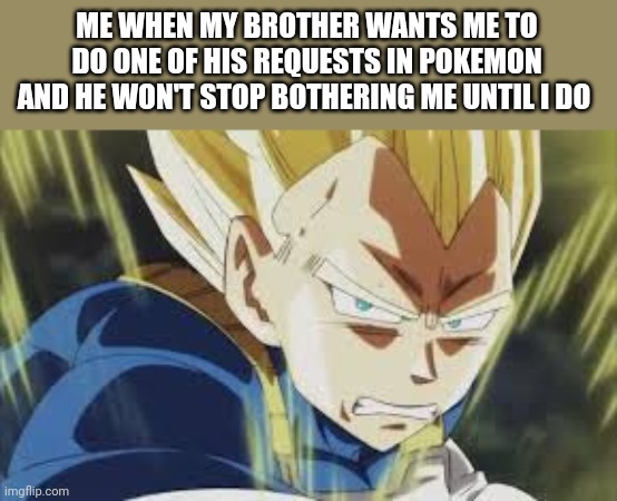 Annoyed Vegeta | ME WHEN MY BROTHER WANTS ME TO DO ONE OF HIS REQUESTS IN POKEMON AND HE WON'T STOP BOTHERING ME UNTIL I DO | image tagged in annoyed vegeta | made w/ Imgflip meme maker