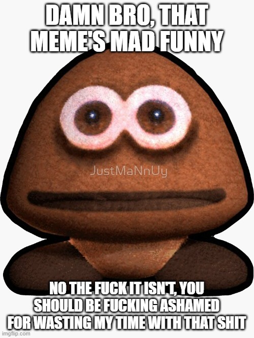 DAMN BRO, THAT MEME'S MAD FUNNY NO THE FUCK IT ISN'T, YOU SHOULD BE FUCKING ASHAMED FOR WASTING MY TIME WITH THAT SHIT | made w/ Imgflip meme maker