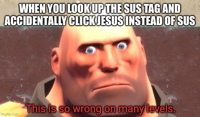 This is so wrong on many levels. | WHEN YOU LOOK UP THE SUS TAG AND ACCIDENTALLY CLICK JESUS INSTEAD OF SUS | image tagged in this is so wrong on many levels | made w/ Imgflip meme maker